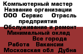 Компьютерный мастер › Название организации ­ ООО «Сервис» › Отрасль предприятия ­ Обслуживание и ремонт › Минимальный оклад ­ 130 000 - Все города Работа » Вакансии   . Московская обл.,Дубна г.